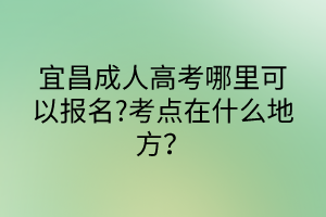 宜昌成人高考哪里可以報名?考點在什么地方？