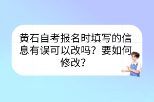 黃石自考報(bào)名時(shí)填寫的信息有誤可以改嗎？要如何修改？