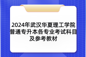 2024年武漢華夏理工學院普通專升本各專業(yè)考試科目及參考教材