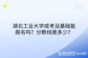 湖北工業(yè)大學成考沒基礎能報名嗎？分數(shù)線是多少？