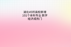 湖北45所高校新增101個本科專業(yè)數(shù)字經(jīng)濟成熱門