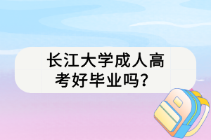 長江大學(xué)成人高考好畢業(yè)嗎？