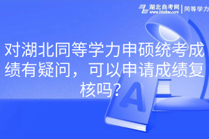 對(duì)湖北同等學(xué)力申碩統(tǒng)考成績(jī)有疑問，可以申請(qǐng)成績(jī)復(fù)核嗎？