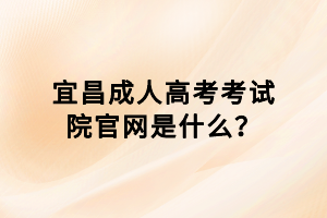 宜昌成人高考考試院官網(wǎng)是什么？