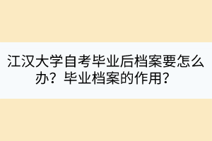 江漢大學(xué)自考畢業(yè)后檔案要怎么辦？畢業(yè)檔案的作用？