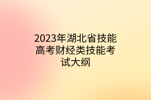 2023年湖北省技能高考財經類技能考試大綱