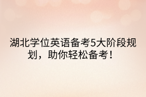 湖北學(xué)位英語(yǔ)備考5大階段規(guī)劃，助你輕松備考！