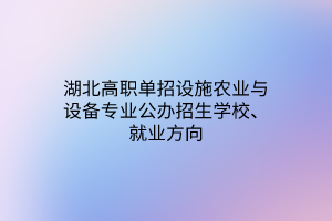 湖北高職單招設(shè)施農(nóng)業(yè)與設(shè)備專(zhuān)業(yè)公辦招生學(xué)校、就業(yè)方向