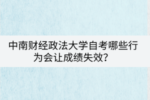 中南財(cái)經(jīng)政法大學(xué)自考哪些行為會(huì)讓成績(jī)失效？