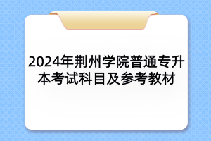 2024年荊州學院普通專升本各專業(yè)考試科目及參考教材