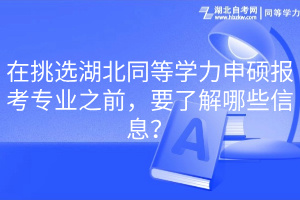 在挑選湖北同等學(xué)力申碩報考專業(yè)之前，要了解哪些信息？