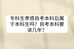 專科生孝感自考本科后屬于本科生嗎？自考本科要讀幾年？