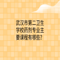 武漢市第二衛(wèi)生學校藥劑專業(yè)主要課程有哪些？