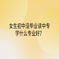 女生初中沒畢業(yè)讀中專學什么專業(yè)好？