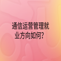 通信運營管理就業(yè)方向如何？