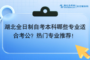 湖北全日制自考本科哪些專(zhuān)業(yè)適合考公？熱門(mén)專(zhuān)業(yè)推薦！