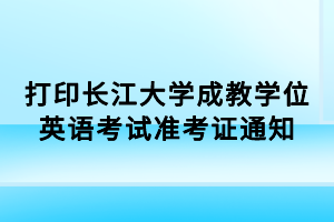 打印長江大學(xué)成教學(xué)位英語考試準考證通知