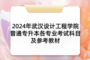 2024年武漢設(shè)計(jì)工程學(xué)院普通專升本各專業(yè)考試科目及參考教材