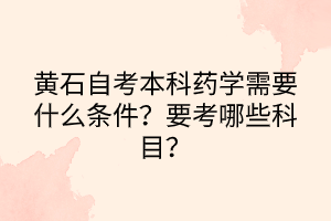 黃石自考本科藥學(xué)需要什么條件？要考哪些科目？