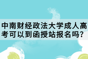 中南財經(jīng)政法大學(xué)成人高考可以到函授站報名嗎？