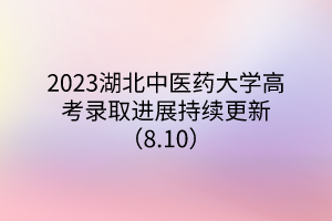 2023湖北中醫(yī)藥大學(xué)高考錄取進(jìn)展持續(xù)更新（8.10）