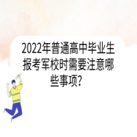 2022年普通高中畢業(yè)生報(bào)考軍校時(shí)需要注意哪些事項(xiàng)？