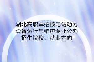 湖北高職單招核電站動力設(shè)備運行與維護專業(yè)公辦招生院校、就業(yè)方向