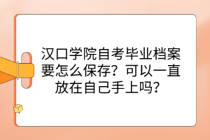 漢口學(xué)院自考畢業(yè)檔案要怎么保存？可以一直放在自己手上嗎？