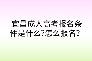 宜昌成人高考報名條件是什么?怎么報名？