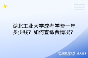 湖北工業(yè)大學成考學費一年多少錢？如何查繳費情況？