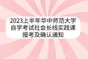 2023上半年華中師范大學(xué)自學(xué)考試社會長線實(shí)踐課報考及確認(rèn)通知