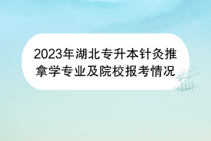 2023年湖北專升本針灸推拿學(xué)專業(yè)及院校報(bào)考情況