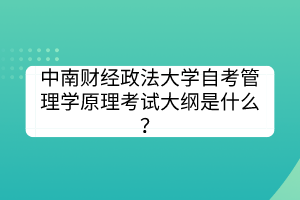 中南財(cái)經(jīng)政法大學(xué)自考管理學(xué)原理考試大綱是什么？