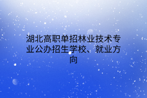 湖北高職單招林業(yè)技術(shù)專業(yè)公辦招生學校、就業(yè)方向