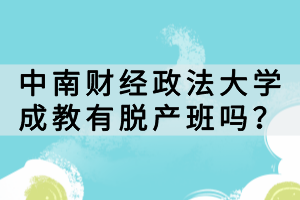 中南財(cái)經(jīng)政法大學(xué)成教有脫產(chǎn)班嗎？