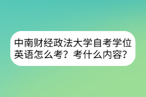 中南財(cái)經(jīng)政法大學(xué)自考學(xué)位英語怎么考？考什么內(nèi)容？