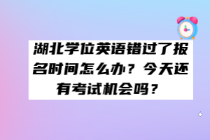 湖北學(xué)位英語錯(cuò)過了報(bào)名時(shí)間怎么辦？今天還有考試機(jī)會嗎？