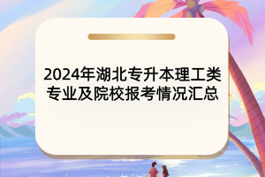 2024年湖北專升本理工類專業(yè)及院校報考情況匯總