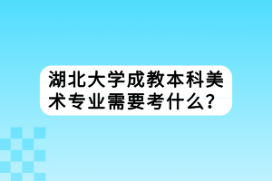 湖北大學(xué)成教本科美術(shù)專業(yè)需要考什么？