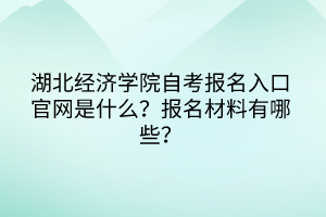 湖北經(jīng)濟學(xué)院自考報名入口官網(wǎng)是什么？報名材料有哪些？