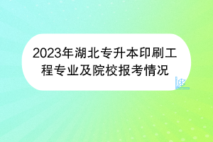 2023年湖北專升本印刷工程專業(yè)及院校報(bào)考情況