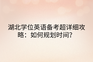 湖北學(xué)位英語(yǔ)備考超詳細(xì)攻略：如何規(guī)劃時(shí)間？