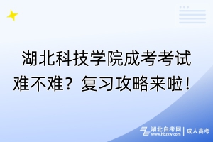 湖北科技學(xué)院成考考試難不難？復(fù)習(xí)攻略來(lái)啦！