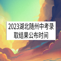 2023湖北隨州中考錄取結果公布時間