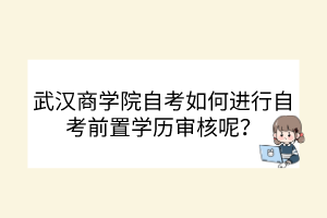 武漢商學(xué)院自考如何進(jìn)行自考前置學(xué)歷審核呢？