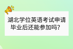 湖北學(xué)位英語考試申請(qǐng)畢業(yè)后還能參加嗎？