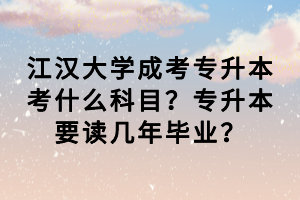 江漢大學(xué)成考專升本考什么科目？專升本要讀幾年畢業(yè)？