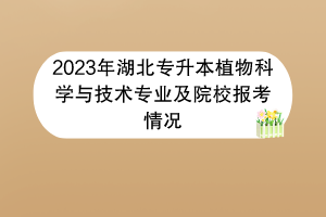 2023年湖北專升本植物科學與技術專業(yè)及院校報考情況