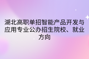 湖北高職單招智能產(chǎn)品開發(fā)與應(yīng)用專業(yè)公辦招生院校、就業(yè)方向