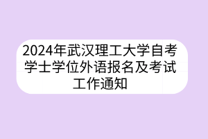 2024年武漢理工大學(xué)自考學(xué)士學(xué)位外語報(bào)名及考試工作通知